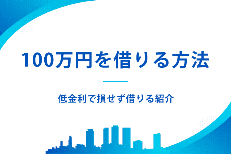 100万借りたいときの方法は？低金利で損せず融資を受ける方法を解説