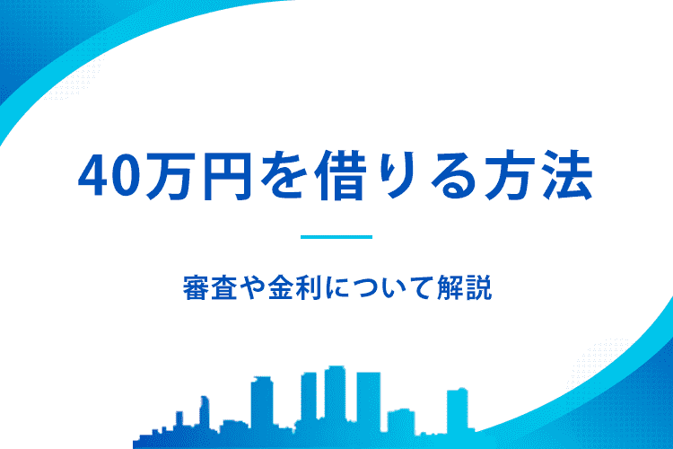 40万借りたいときに選べる方法と審査や金利について解説