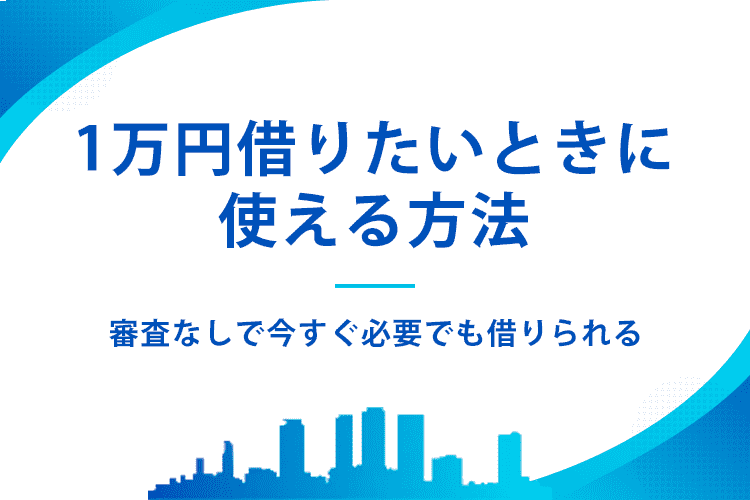 1万円借りたいときの方法5選！今すぐ審査なしで手軽に借りる